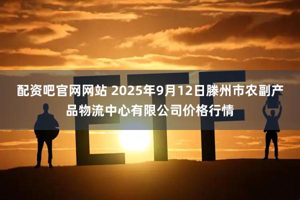 配资吧官网网站 2025年9月12日滕州市农副产品物流中心有限公司价格行情