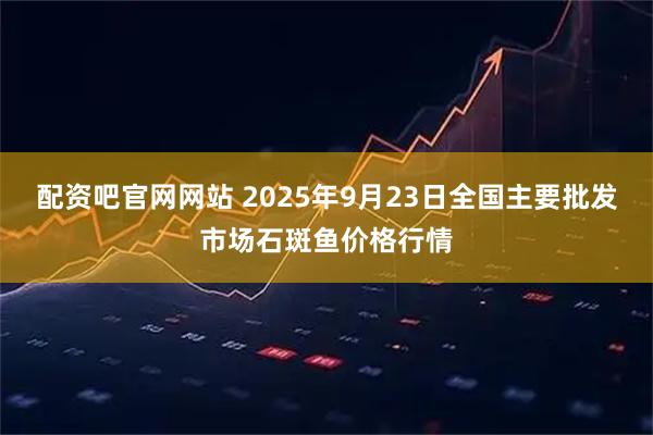 配资吧官网网站 2025年9月23日全国主要批发市场石斑鱼价格行情