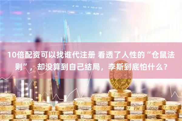 10倍配资可以找谁代注册 看透了人性的“仓鼠法则”，却没算到自己结局，李斯到底怕什么？