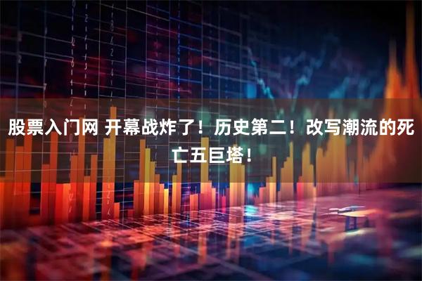 股票入门网 开幕战炸了！历史第二！改写潮流的死亡五巨塔！