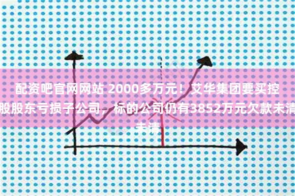 配资吧官网网站 2000多万元！艾华集团要买控股股东亏损子公司，标的公司仍有3852万元欠款未清