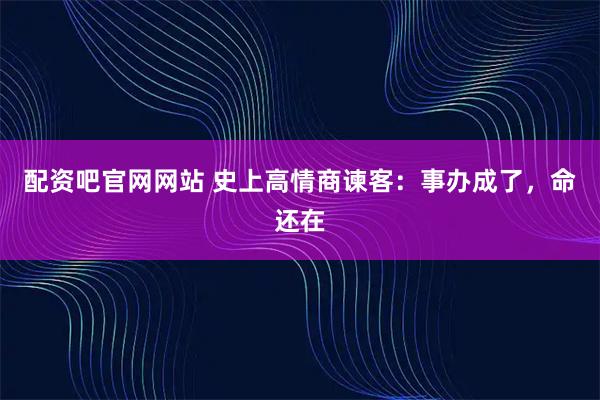 配资吧官网网站 史上高情商谏客：事办成了，命还在