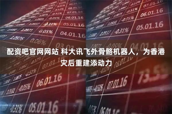 配资吧官网网站 科大讯飞外骨骼机器人，为香港灾后重建添动力