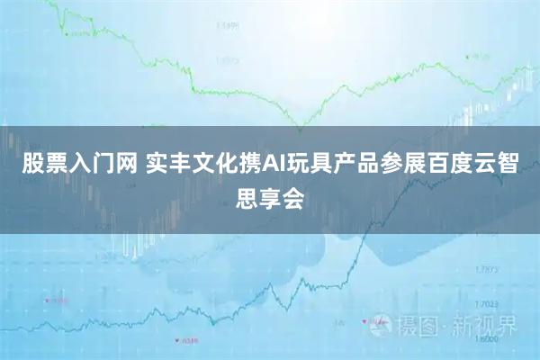 股票入门网 实丰文化携AI玩具产品参展百度云智思享会