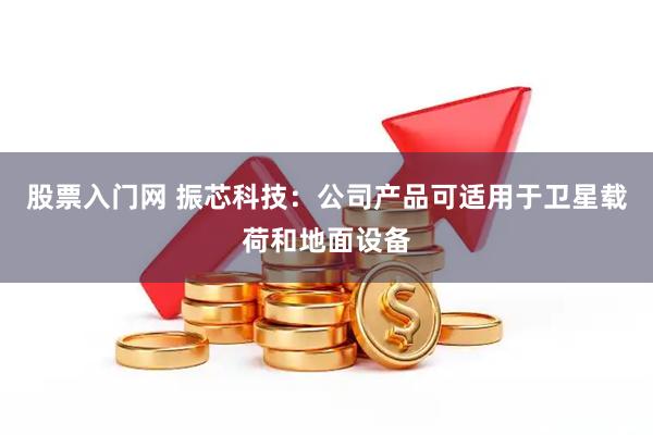 股票入门网 振芯科技：公司产品可适用于卫星载荷和地面设备