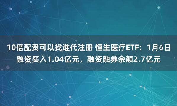10倍配资可以找谁代注册 恒生医疗ETF：1月6日融资买入1.04亿元，融资融券余额2.7亿元