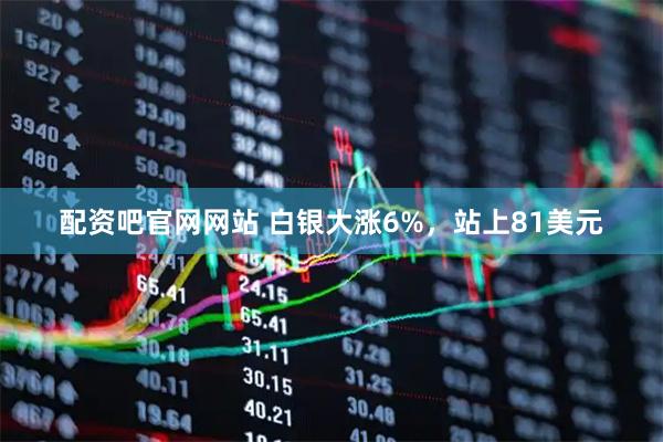 配资吧官网网站 白银大涨6%，站上81美元