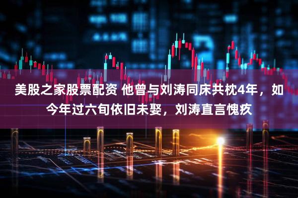 美股之家股票配资 他曾与刘涛同床共枕4年，如今年过六旬依旧未娶，刘涛直言愧疚