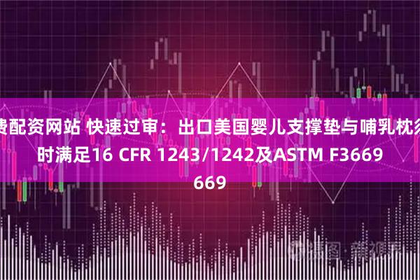 免费配资网站 快速过审：出口美国婴儿支撑垫与哺乳枕须同时满足16 CFR 1243/1242及ASTM F3669