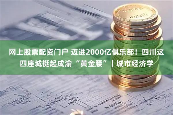 网上股票配资门户 迈进2000亿俱乐部！四川这四座城挺起成渝 “黄金腰”｜城市经济学