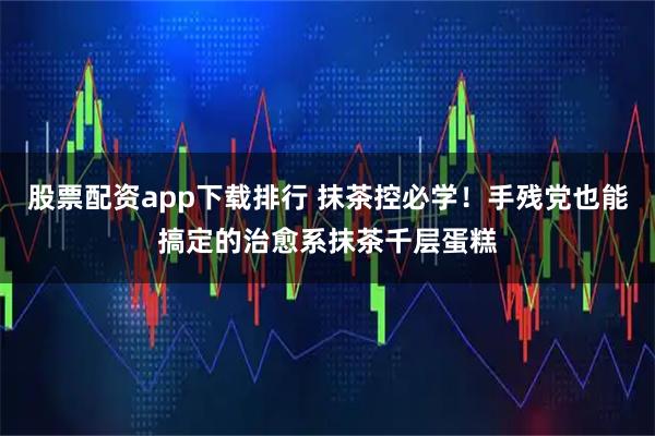 股票配资app下载排行 抹茶控必学！手残党也能搞定的治愈系抹茶千层蛋糕