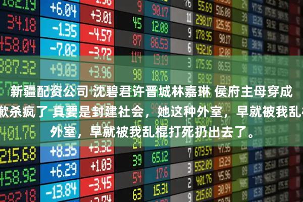 新疆配资公司 沈碧君许晋城林嘉琳 侯府主母穿成豪门弃妇直播道歉杀疯了 真要是封建社会，她这种外室，早就被我乱棍打死扔出去了。