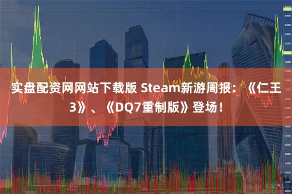 实盘配资网网站下载版 Steam新游周报：《仁王3》、《DQ7重制版》登场！