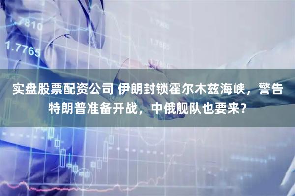 实盘股票配资公司 伊朗封锁霍尔木兹海峡，警告特朗普准备开战，中俄舰队也要来？