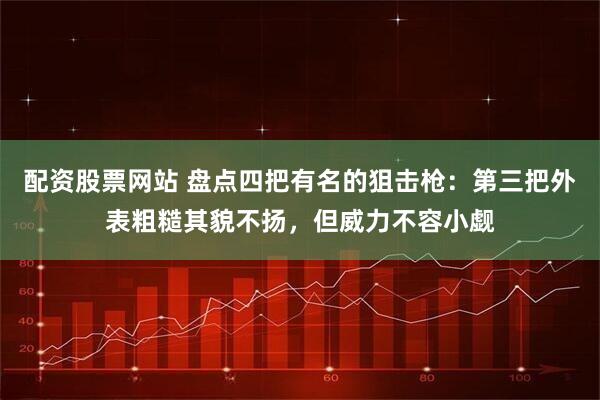 配资股票网站 盘点四把有名的狙击枪：第三把外表粗糙其貌不扬，但威力不容小觑