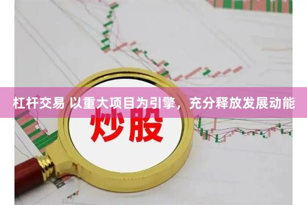 杠杆交易 以重大项目为引擎，充分释放发展动能