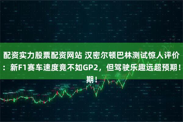 配资实力股票配资网站 汉密尔顿巴林测试惊人评价：新F1赛车速度竟不如GP2，但驾驶乐趣远超预期！