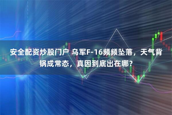 安全配资炒股门户 乌军F-16频频坠落，天气背锅成常态，真因到底出在哪？