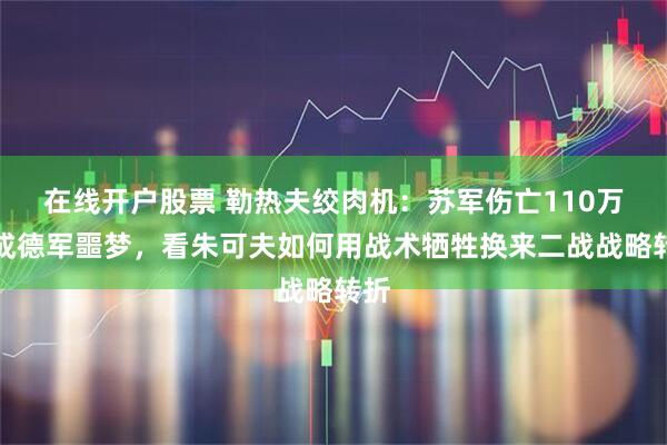 在线开户股票 勒热夫绞肉机：苏军伤亡110万反成德军噩梦，看朱可夫如何用战术牺牲换来二战战略转折