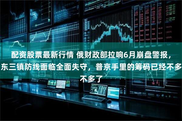配资股票最新行情 俄财政部拉响6月崩盘警报，乌东三镇防线面临全面失守，普京手里的筹码已经不多了