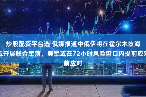 炒股配资平台选 俄媒报道中俄伊将在霍尔木兹海域开展联合军演，美军或在72小时风险窗口内提前应对