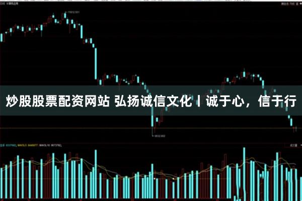 炒股股票配资网站 弘扬诚信文化丨诚于心，信于行