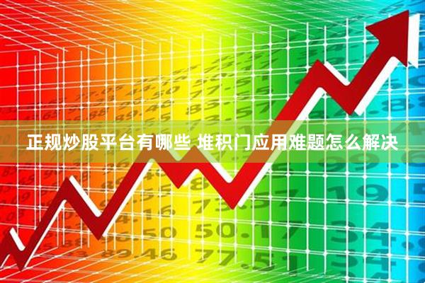 正规炒股平台有哪些 堆积门应用难题怎么解决