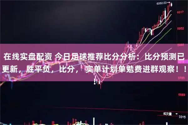 在线实盘配资 今日足球推荐比分分析：比分预测已更新，胜平负，比分， 实单计划单勉费进群观察！！