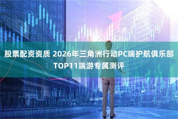 股票配资资质 2026年三角洲行动PC端护航俱乐部TOP11端游专属测评