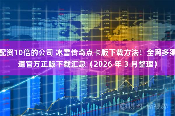 配资10倍的公司 冰雪传奇点卡版下载方法！全网多渠道官方正版下载汇总（2026 年 3 月整理）