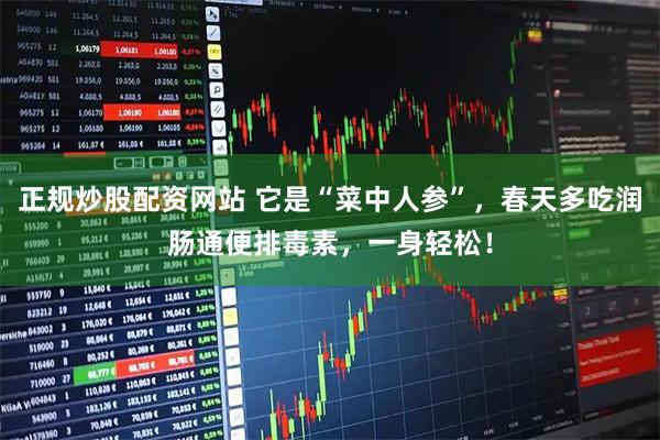 正规炒股配资网站 它是“菜中人参”，春天多吃润肠通便排毒素，一身轻松！