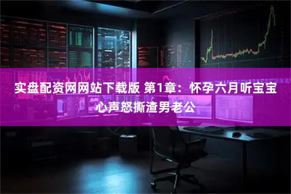 实盘配资网网站下载版 第1章：怀孕六月听宝宝心声怒撕渣男老公