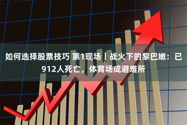 如何选择股票技巧 第1现场｜战火下的黎巴嫩：已912人死亡，体育场成避难所