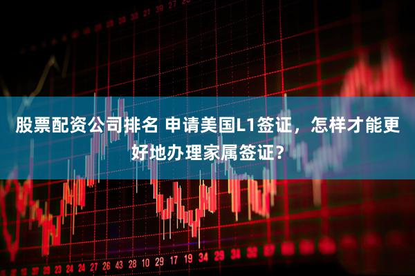 股票配资公司排名 申请美国L1签证，怎样才能更好地办理家属签证？