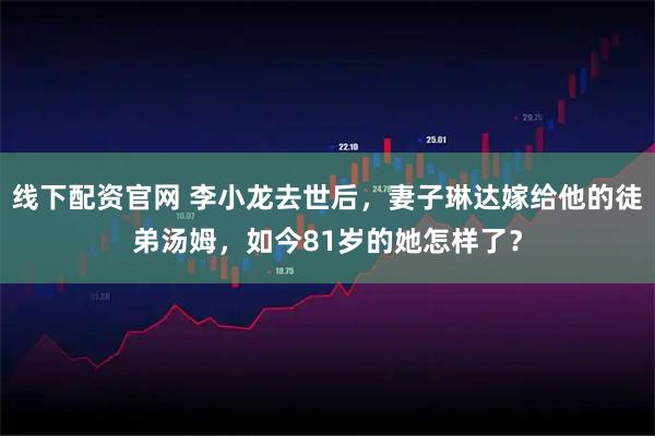 线下配资官网 李小龙去世后，妻子琳达嫁给他的徒弟汤姆，如今81岁的她怎样了？